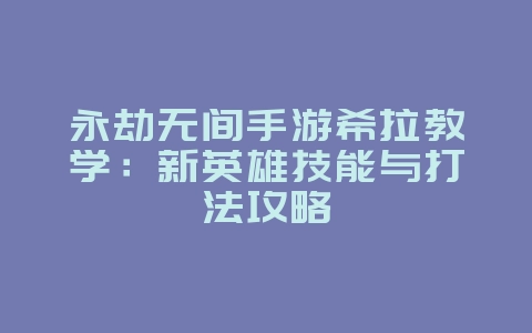 永劫无间手游希拉教学：新英雄技能与打法攻略_游戏攻略_36397绿色下载网