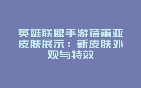 英雄联盟手游蓓蕾亚皮肤展示：新皮肤外观与特效_游戏资讯_36397绿色下载网