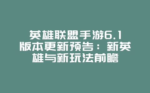 英雄联盟手游6.1版本更新预告：新英雄与新玩法前瞻_新游动态_36397绿色下载网
