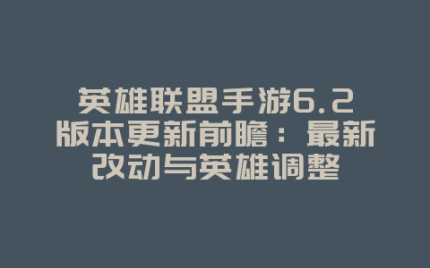 英雄联盟手游6.2版本更新前瞻：最新改动与英雄调整_新游动态_36397绿色下载网