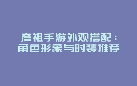 彦祖手游外观搭配：角色形象与时装推荐_游戏攻略_36397绿色下载网