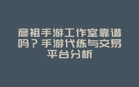 彦祖手游工作室靠谱吗？手游代练与交易平台分析_游戏资讯_36397绿色下载网
