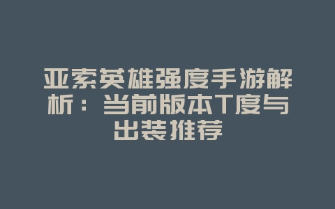 亚索英雄强度手游解析：当前版本T度与出装推荐_游戏攻略_36397绿色下载网
