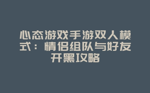 心态游戏手游双人模式：情侣组队与好友开黑攻略_游戏攻略_36397绿色下载网