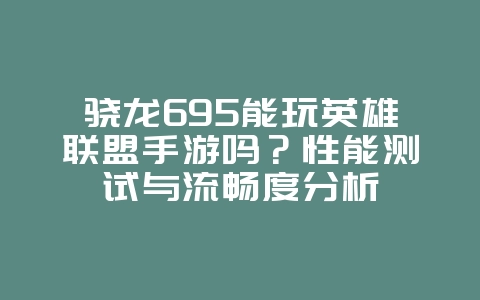 骁龙695能玩英雄联盟手游吗？性能测试与流畅度分析_游戏资讯_36397绿色下载网