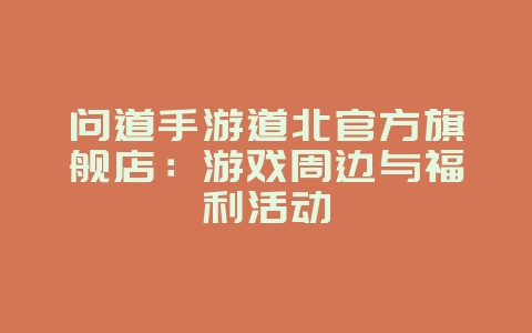 问道手游道北官方旗舰店:游戏周边与福利活动_游戏资讯_36397绿色下载网 问道手游道北官方旗舰店:游戏周边与福利活动_游戏资讯_36397绿色下载网