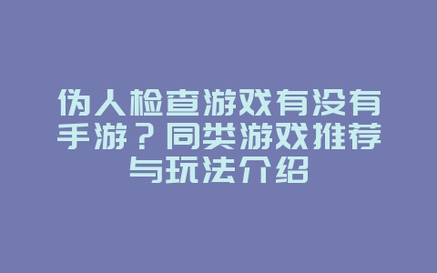 伪人检查游戏有没有手游？同类游戏推荐与玩法介绍_游戏资讯_36397绿色下载网