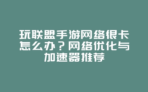玩联盟手游网络很卡怎么办？网络优化与加速器推荐_游戏攻略_36397绿色下载网