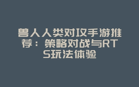 兽人人类对攻手游推荐：策略对战与RTS玩法体验_新游动态_36397绿色下载网