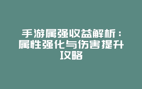 手游属强收益解析：属性强化与伤害提升攻略_游戏攻略_36397绿色下载网