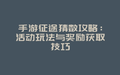 手游征途猜数攻略：活动玩法与奖励获取技巧_游戏攻略_36397绿色下载网