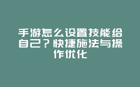 手游怎么设置技能给自己？快捷施法与操作优化_游戏攻略_36397绿色下载网