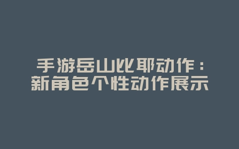 手游岳山比耶动作：新角色个性动作展示_游戏资讯_36397绿色下载网