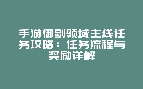 手游御剑领域主线任务攻略：任务流程与奖励详解_游戏攻略_36397绿色下载网