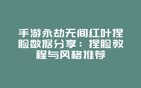 手游永劫无间红叶捏脸数据分享：捏脸教程与风格推荐_游戏攻略_36397绿色下载网