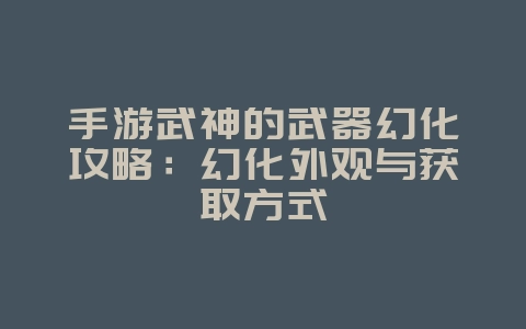 手游武神的武器幻化攻略：幻化外观与获取方式_游戏攻略_36397绿色下载网