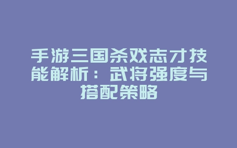 手游三国杀戏志才技能解析:武将强度与搭配策略_游戏攻略_36397绿色下载网 手游三国杀戏志才技能解析:武将强度与搭配策略_游戏攻略_36397绿色下载网