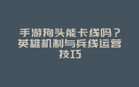 手游狗头能卡线吗？英雄机制与兵线运营技巧_游戏攻略_36397绿色下载网