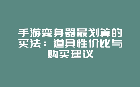 手游变身器最划算的买法：道具性价比与购买建议_游戏攻略_36397绿色下载网