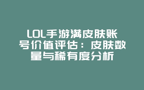 LOL手游满皮肤账号价值评估：皮肤数量与稀有度分析_游戏资讯_36397绿色下载网