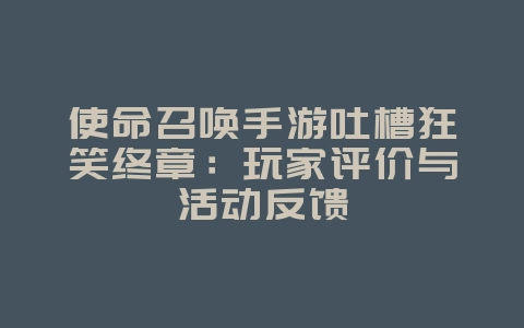 使命召唤手游吐槽狂笑终章：玩家评价与活动反馈_游戏资讯_36397绿色下载网