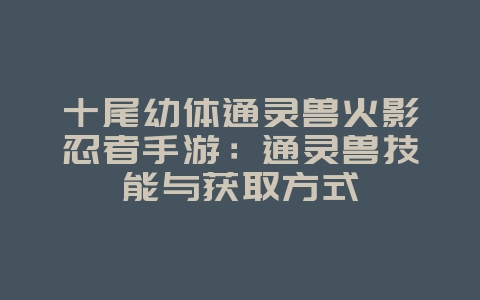 十尾幼体通灵兽火影忍者手游：通灵兽技能与获取方式_游戏攻略_36397绿色下载网