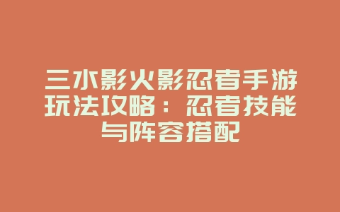 三水影火影忍者手游玩法攻略：忍者技能与阵容搭配_游戏攻略_36397绿色下载网