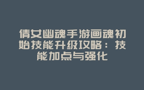 倩女幽魂手游画魂初始技能升级攻略：技能加点与强化_游戏攻略_36397绿色下载网