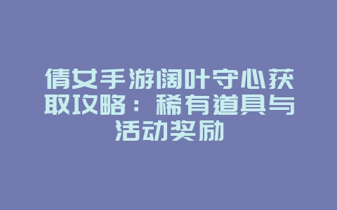 倩女手游阔叶守心获取攻略：稀有道具与活动奖励_游戏攻略_36397绿色下载网