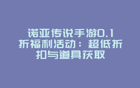 诺亚传说手游0.1折福利活动:超低折扣与道具获取_游戏资讯_36397绿色下载网 诺亚传说手游0.1折福利活动:超低折扣与道具获取_游戏资讯_36397绿色下载网