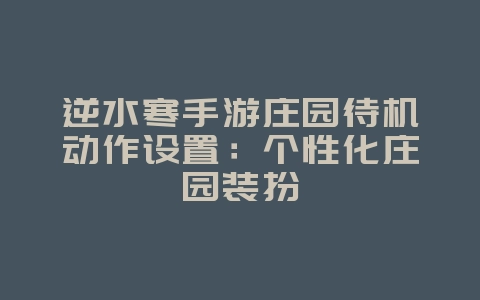 逆水寒手游庄园待机动作设置：个性化庄园装扮_游戏攻略_36397绿色下载网