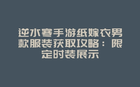 逆水寒手游纸嫁衣男款服装获取攻略：限定时装展示_游戏攻略_36397绿色下载网