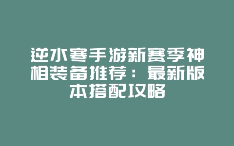 逆水寒手游新赛季神相装备推荐：最新版本搭配攻略_游戏攻略_36397绿色下载网