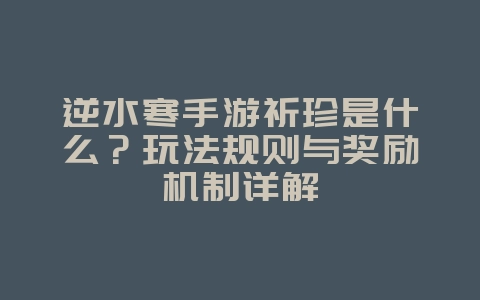 逆水寒手游祈珍是什么?玩法规则与奖励机制详解_游戏攻略_36397绿色下载网 逆水寒手游祈珍是什么?玩法规则与奖励机制详解_游戏攻略_36397绿色下载网