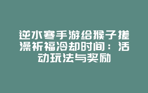 逆水寒手游给猴子搓澡祈福冷却时间：活动玩法与奖励_游戏攻略_36397绿色下载网