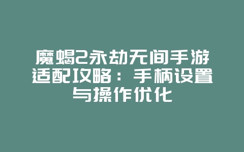 魔蝎2永劫无间手游适配攻略：手柄设置与操作优化_游戏攻略_36397绿色下载网