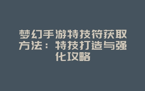 梦幻手游特技符获取方法：特技打造与强化攻略_游戏攻略_36397绿色下载网