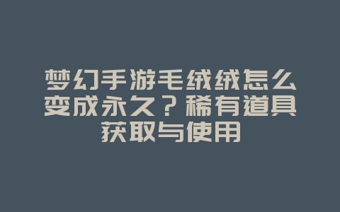 梦幻手游毛绒绒怎么变成永久？稀有道具获取与使用_游戏攻略_36397绿色下载网