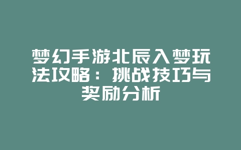 梦幻手游北辰入梦玩法攻略：挑战技巧与奖励分析_游戏攻略_36397绿色下载网