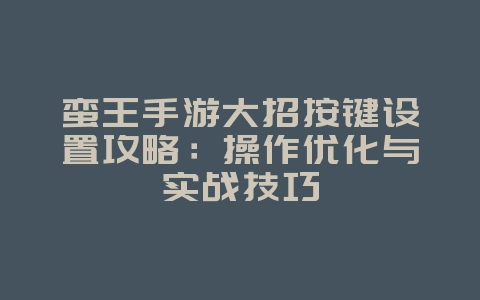 蛮王手游大招按键设置攻略：操作优化与实战技巧_游戏攻略_36397绿色下载网