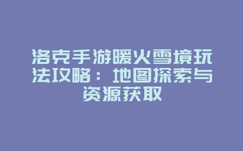 洛克手游暖火雪境玩法攻略:地图探索与资源获取_游戏攻略_36397绿色下载网 洛克手游暖火雪境玩法攻略:地图探索与资源获取_游戏攻略_36397绿色下载网