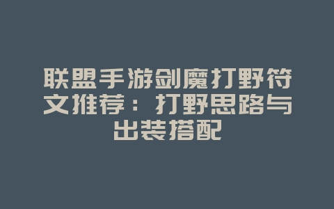 联盟手游剑魔打野符文推荐：打野思路与出装搭配_游戏攻略_36397绿色下载网