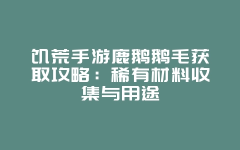 饥荒手游鹿鹅鹅毛获取攻略：稀有材料收集与用途_游戏攻略_36397绿色下载网