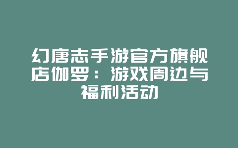 幻唐志手游官方旗舰店伽罗：游戏周边与福利活动_游戏资讯_36397绿色下载网