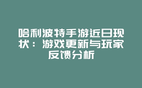 哈利波特手游近日现状：游戏更新与玩家反馈分析_游戏资讯_36397绿色下载网