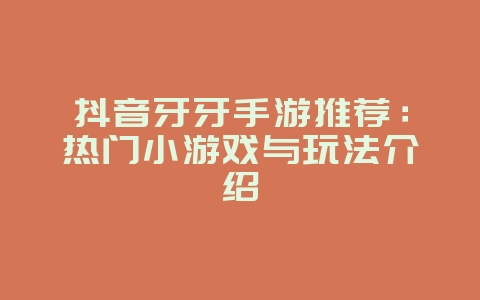 抖音牙牙手游推荐：热门小游戏与玩法介绍_游戏资讯_36397绿色下载网