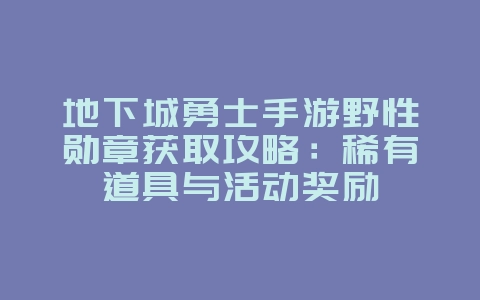 地下城勇士手游野性勋章获取攻略：稀有道具与活动奖励_游戏攻略_36397绿色下载网
