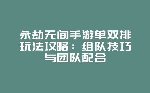 永劫无间手游单双排玩法攻略：组队技巧与团队配合_游戏攻略_36397绿色下载网