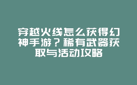 穿越火线怎么获得幻神手游?稀有武器获取与活动攻略_游戏攻略_36397绿色下载网 穿越火线怎么获得幻神手游?稀有武器获取与活动攻略_游戏攻略_36397绿色下载网