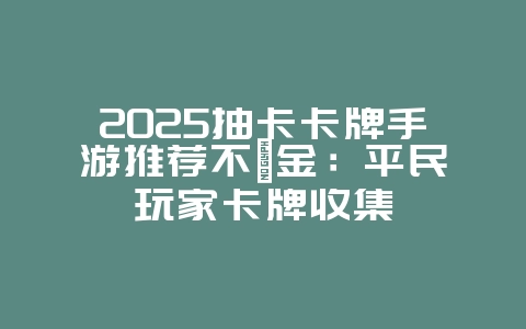 2025抽卡卡牌手游推荐不氪金:平民玩家卡牌收集_新游动态_36397绿色下载网 2025抽卡卡牌手游推荐不氪金:平民玩家卡牌收集_新游动态_36397绿色下载网